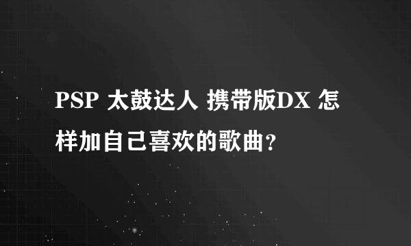 PSP 太鼓达人 携带版DX 怎样加自己喜欢的歌曲？