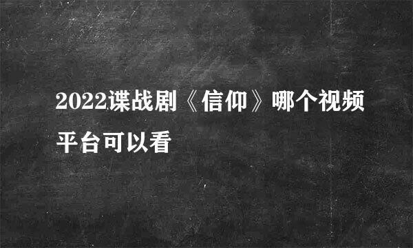 2022谍战剧《信仰》哪个视频平台可以看