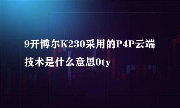 9开博尔K230采用的P4P云端技术是什么意思0ty