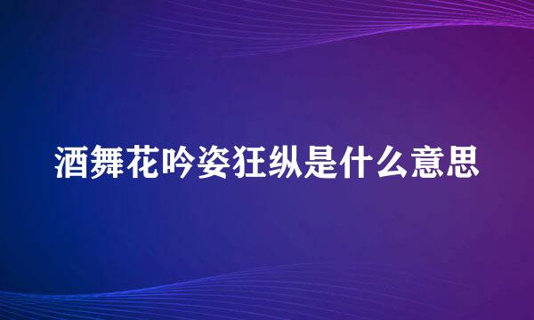 酒舞花吟姿狂纵是什么意思