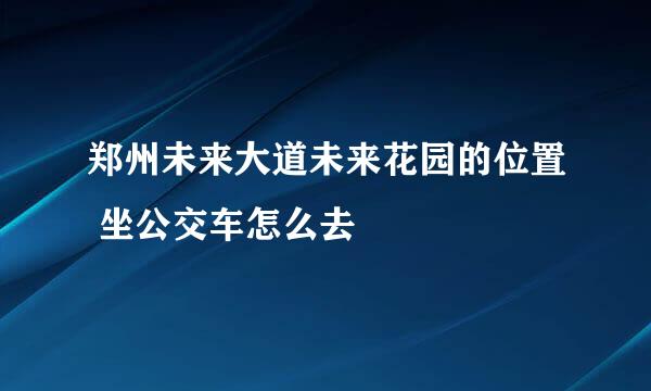 郑州未来大道未来花园的位置 坐公交车怎么去