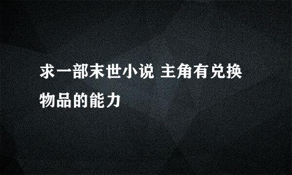 求一部末世小说 主角有兑换物品的能力