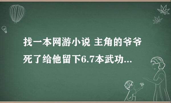 找一本网游小说 主角的爷爷死了给他留下6.7本武功秘籍 说是救个乞丐乞丐卖他的 然后主角就在网游里练