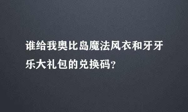 谁给我奥比岛魔法风衣和牙牙乐大礼包的兑换码？