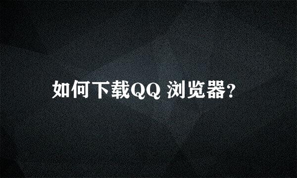 如何下载QQ 浏览器？