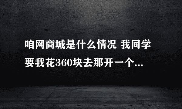 咱网商城是什么情况 我同学要我花360块去那开一个商城 她自己也开了 知道的说说