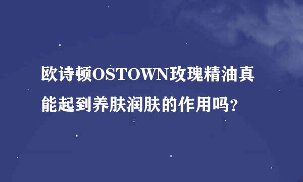 欧诗顿OSTOWN玫瑰精油真能起到养肤润肤的作用吗？