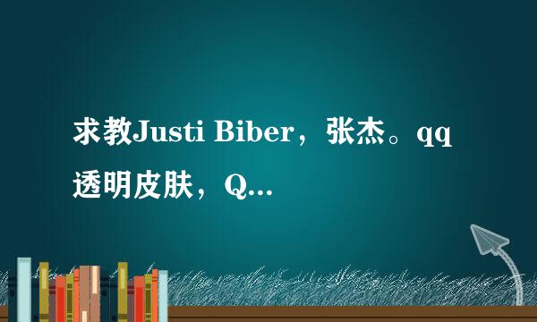 求教Justi Biber，张杰。qq透明皮肤，QQ1121805468，谢谢。