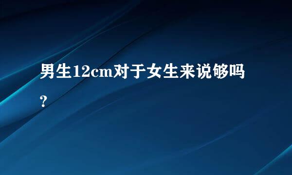 男生12cm对于女生来说够吗？