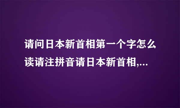 请问日本新首相第一个字怎么读请注拼音请日本新首相,叫姓什么这个怎么读请注？