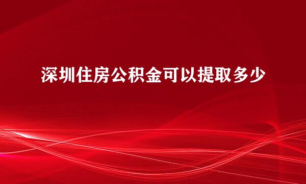 深圳住房公积金可以提取多少