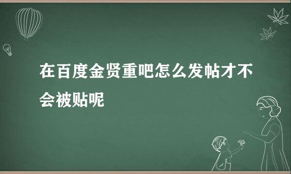 在百度金贤重吧怎么发帖才不会被贴呢