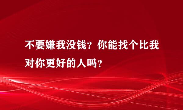 不要嫌我没钱？你能找个比我对你更好的人吗？