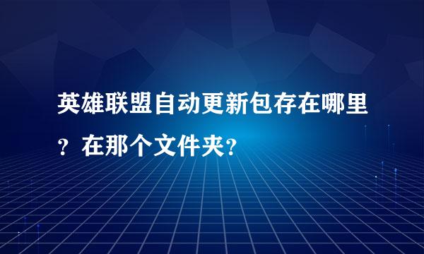 英雄联盟自动更新包存在哪里？在那个文件夹？