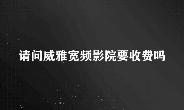 请问威雅宽频影院要收费吗