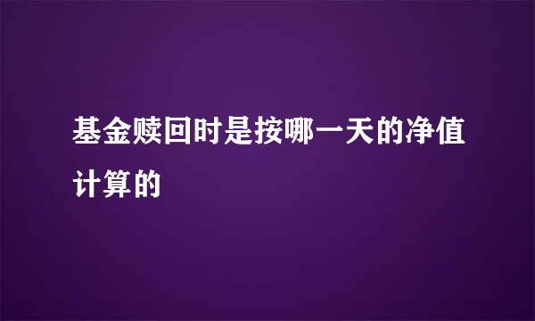 基金赎回时是按哪一天的净值计算的