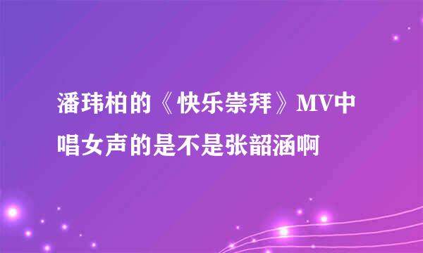 潘玮柏的《快乐崇拜》MV中唱女声的是不是张韶涵啊