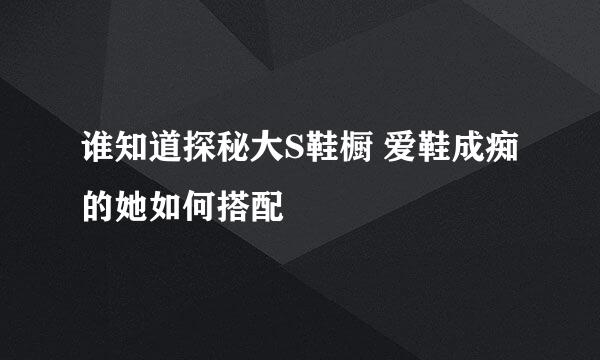 谁知道探秘大S鞋橱 爱鞋成痴的她如何搭配