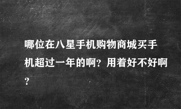 哪位在八星手机购物商城买手机超过一年的啊？用着好不好啊？