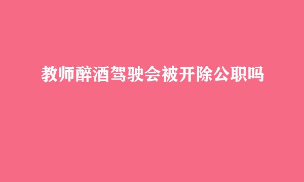 教师醉酒驾驶会被开除公职吗