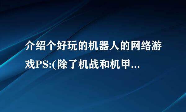 介绍个好玩的机器人的网络游戏PS:(除了机战和机甲世纪我玩过了无聊西..)