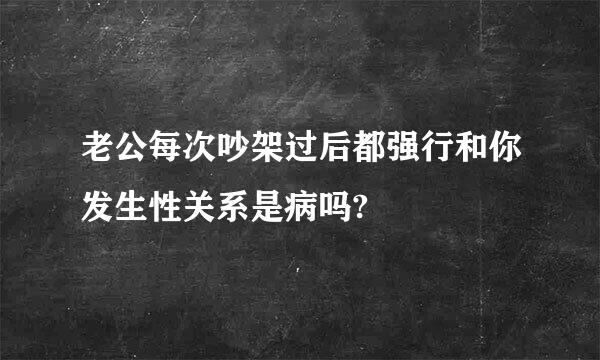 老公每次吵架过后都强行和你发生性关系是病吗?