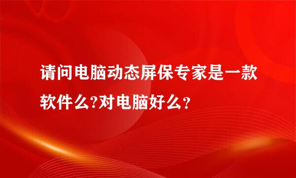 请问电脑动态屏保专家是一款软件么?对电脑好么？