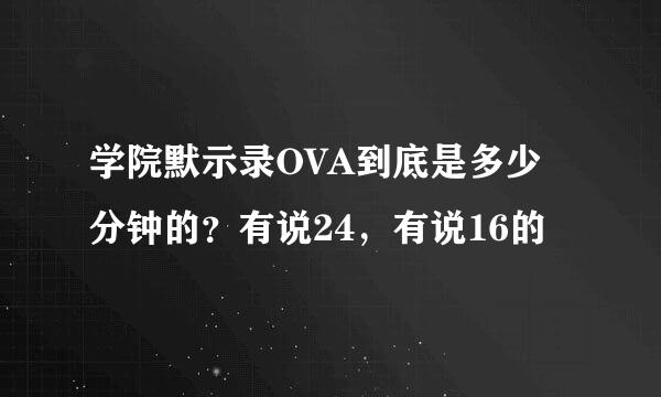 学院默示录OVA到底是多少分钟的？有说24，有说16的