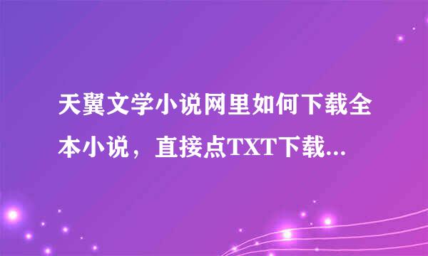 天翼文学小说网里如何下载全本小说，直接点TXT下载下的不全，只有一部分呢，重新下还是一样的