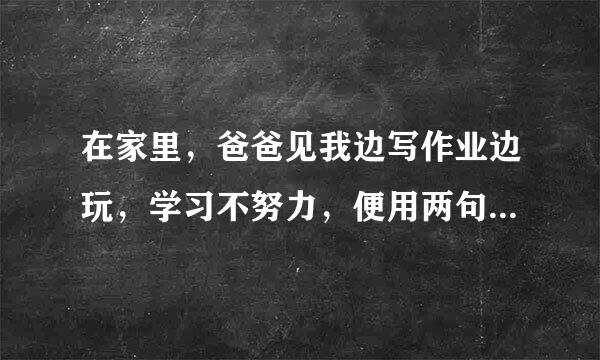 在家里，爸爸见我边写作业边玩，学习不努力，便用两句古诗告诫我：？？？？？