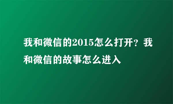 我和微信的2015怎么打开？我和微信的故事怎么进入