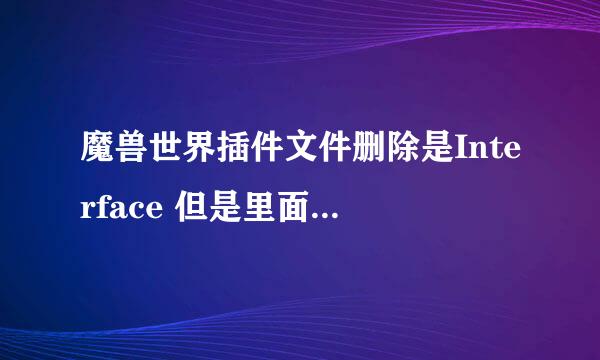 魔兽世界插件文件删除是Interface 但是里面有好几个.. 什么InterfaceBack 还有后面跟了好几个数字的文件