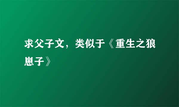 求父子文，类似于《重生之狼崽子》