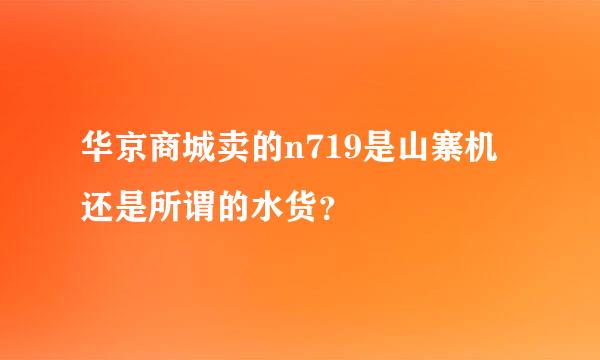 华京商城卖的n719是山寨机还是所谓的水货？