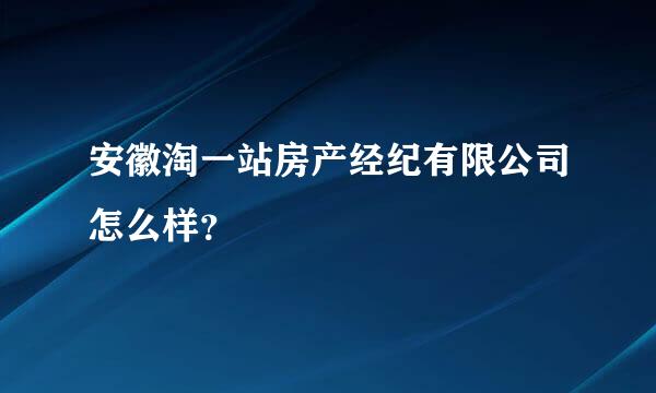 安徽淘一站房产经纪有限公司怎么样？