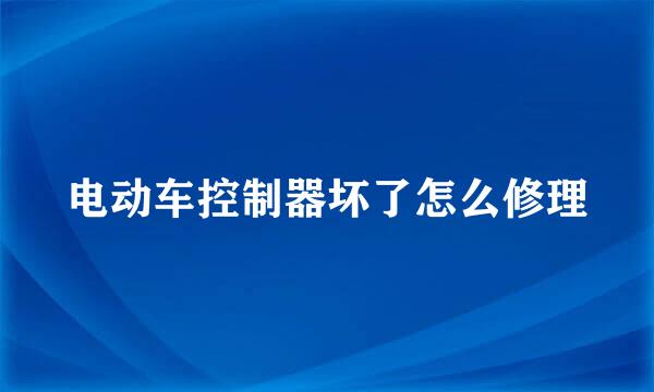 电动车控制器坏了怎么修理