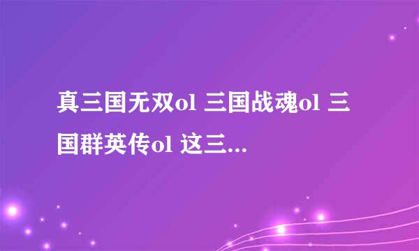 真三国无双ol 三国战魂ol 三国群英传ol 这三个三国网游哪个最好玩啊？求高手行家指点