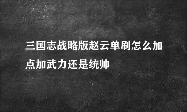 三国志战略版赵云单刷怎么加点加武力还是统帅