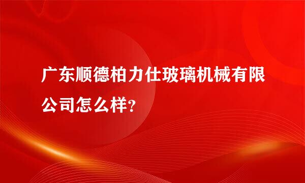 广东顺德柏力仕玻璃机械有限公司怎么样？