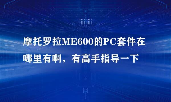 摩托罗拉ME600的PC套件在哪里有啊，有高手指导一下