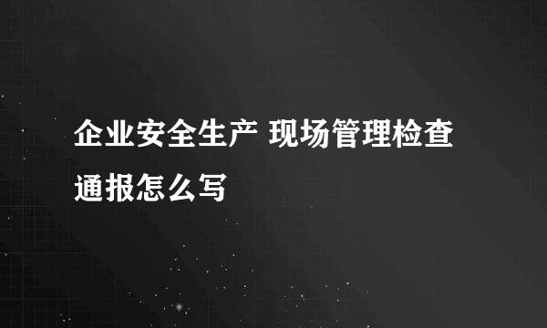 企业安全生产 现场管理检查通报怎么写