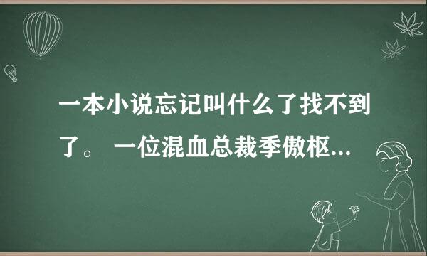 一本小说忘记叫什么了找不到了。 一位混血总裁季傲枢和女主角叶樱有十五年前的婚约，小樱一直喜欢季傲枢