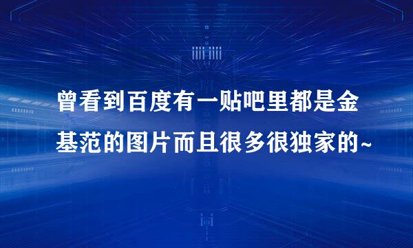 曾看到百度有一贴吧里都是金基范的图片而且很多很独家的~