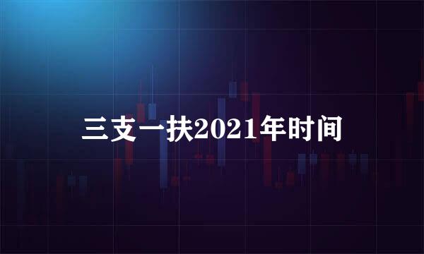 三支一扶2021年时间