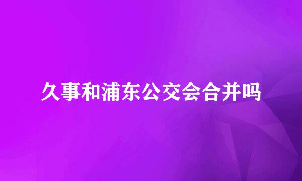 久事和浦东公交会合并吗