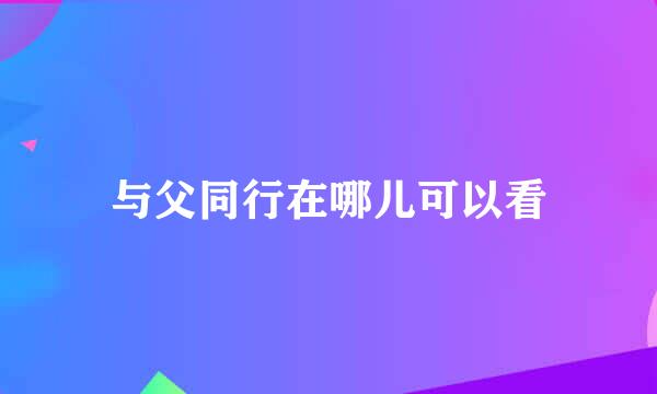 与父同行在哪儿可以看