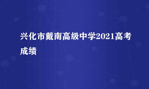 兴化市戴南高级中学2021高考成绩