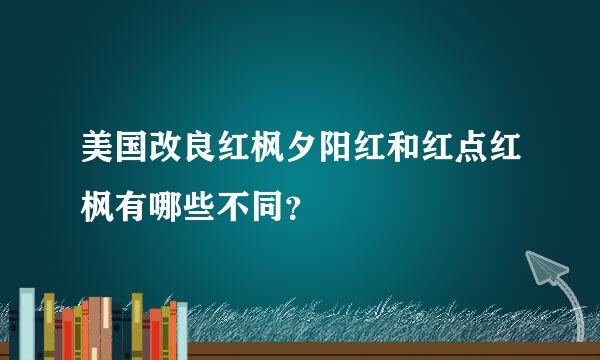 美国改良红枫夕阳红和红点红枫有哪些不同？