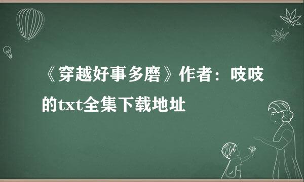 《穿越好事多磨》作者：吱吱的txt全集下载地址