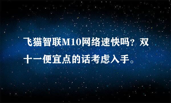 飞猫智联M10网络速快吗？双十一便宜点的话考虑入手。